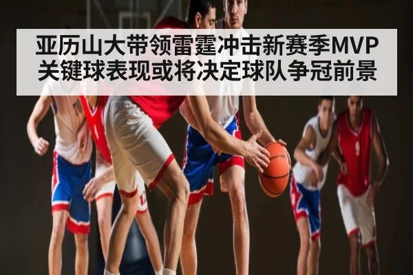 亚历山大带领雷霆冲击新赛季MVP关键球表现或将决定球队争冠前景